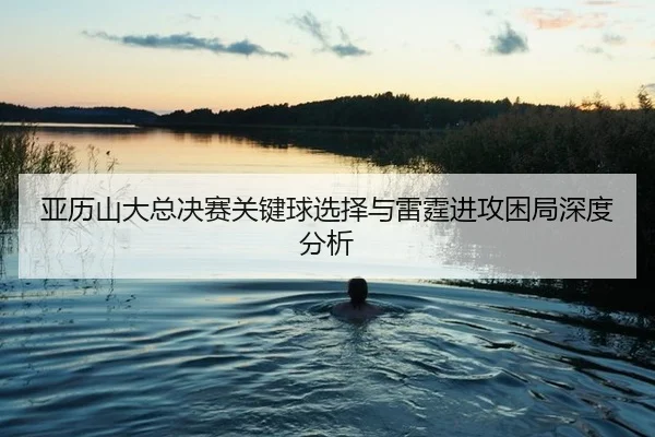 ya-li-shan-da-zong-jue-sai-guan-jian-qiu-xuan-ze-yu-lei-ting-jin-gong-kun-ju-shen-du-fen-xi-2-722.jpg