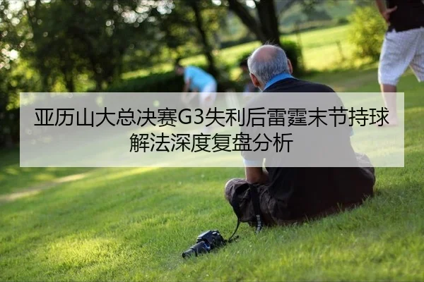 亚历山大总决赛G3失利后雷霆末节持球解法深度复盘分析